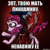 эпт, твою мать пинкамину ненавижу ее
