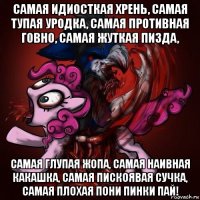 самая идиосткая хрень, самая тупая уродка, самая противная говно, самая жуткая пизда, самая глупая жопа, самая наивная какашка, самая пискоявая сучка, самая плохая пони пинки пай!
