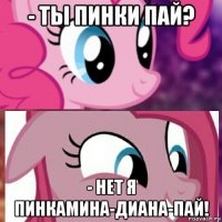 - ты пинки пай? - нет я пинкамина-диана-пай!