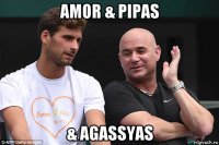 amor & pipas & agassyas