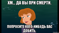 хм... да вы при смерти. попросите кого-нибудь вас добить.