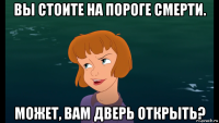 вы стоите на пороге смерти. может, вам дверь открыть?