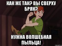 как же так? вы сверху бряк? нужна волшебная пыльца!