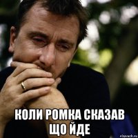  коли ромка сказав що йде