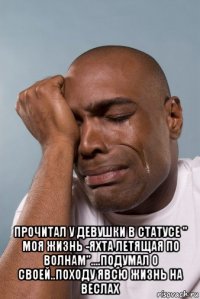  прочитал у девушки в статусе " моя жизнь -яхта летящая по волнам"....подумал о своей..походу явсю жизнь на веслах