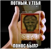 потный, у тебя понос был?