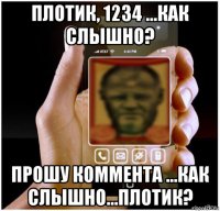 плотик, 1234 ...как слышно? прошу коммента ...как слышно...плотик?