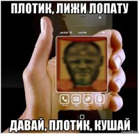 плотик, лижи лопату давай, плотик, кушай