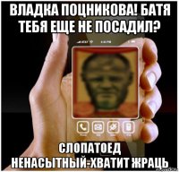 владка поцникова! батя тебя еще не посадил? слопатоед ненасытный-хватит жраць