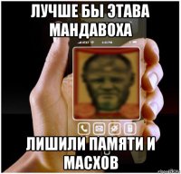 лучше бы этава мандавоха лишили памяти и масхов