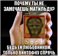 почему ты не замечаешь матильду? будь ей любовником, только винтофку спрячь