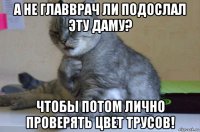 а не главврач ли подослал эту даму? чтобы потом лично проверять цвет трусов!