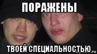 поражены твоей специальностью