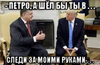 - петро, а шёл бы ты в . . . следи за моими руками . . .