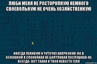 люби меня не расторопную немного своевольную не очень хозяйственную иногда ленивую и чуточку капризную-но в основном я спокойная не болтливая послушная-не всегда- вот такая я твоя невеста геля
