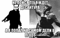 не пойся тебя ждет десантура а я попал на самом дели в пехот