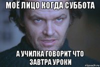 моё лицо когда суббота а училка говорит что завтра уроки