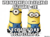 ура! наконец в выходные обещают +30! в субботу 15 и в воскресенье 15.