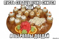 пусть сердцу вечно снится май а ты роллы доедай