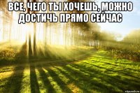 все, чего ты хочешь, можно достичь прямо сейчас 
