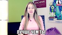 лучше чем ты
