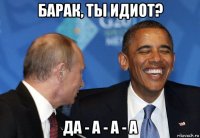 барак, ты идиот? да - а - а - а