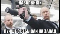 навальный лучше съебывай на запад