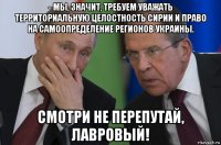 - мы, значит, требуем уважать территориальную целостность сирии и право на самоопределение регионов украины. смотри не перепутай, лавровый!