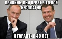 прикинь, они верят, что всё бесплатно и гарантия 40 лет