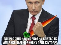  где российская морковка, блять? из америки вам морковку привезут????