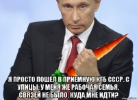  я просто пошел в приемную кгб ссср. с улицы, у меня же рабочая семья, связей не было. куда мне идти?