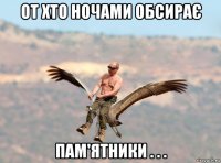 от хто ночами обсирає пам'ятники . . .