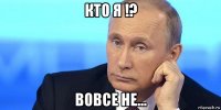 кто я !? вовсе не...