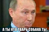  а ты кто тварь собака ты