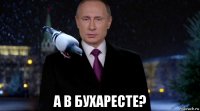  а в бухаресте?