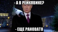 - а в рейкявике? - еще рановато