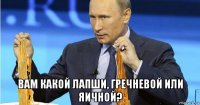  вам какой лапши, гречневой или яичной?