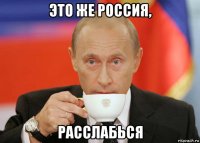 это же россия, расслабься