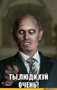  ты,люди,хуй очень!