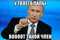 у твоего папы воооот такой член