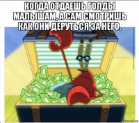 когда отдаешь голды малышам, а сам смотришь как они деруться за него. 