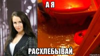 а я расхлебывай