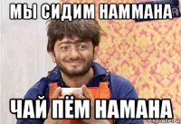 мы сидим наммана чай пём намана