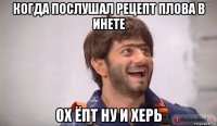 когда послушал рецепт плова в инете ох ёпт ну и херь
