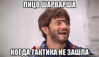 лицо шарварша когда тактика не зашла