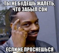 ты не будешь жалеть, что забыл сон если не проснешься