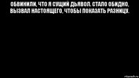 обвинили, что я сущий дьявол. стало обидно, вызвал настоящего, чтобы показать разницу. 