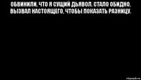 обвинили, что я сущий дьявол. стало обидно, вызвал настоящего, чтобы показать разницу. 