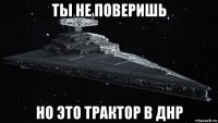 ты не поверишь но это трактор в днр