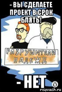 - вы сделаете проект в срок блять! - нет